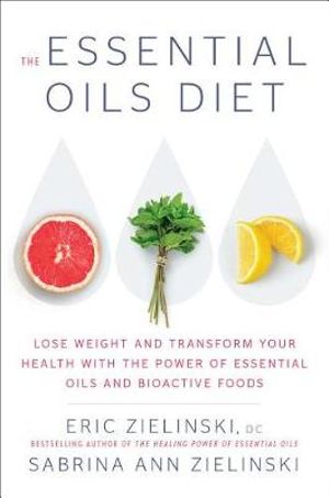 The Essential Oils Diet : Lose Weight and Transform Your Health with thePower of Essential Oils and Bioactive Foods - Eric Zielinski