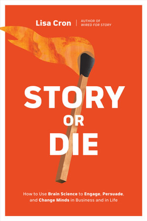 Story or Die : How to Use Brain Science to Engage, Persuade, and Change Minds in Business and in Life - Lisa Cron