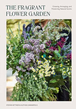 The Fragrant Flower Garden : Growing, Arranging & Preserving Natural Scents - Stefani Bittner