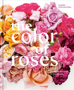 The Color of Roses : A Curated Spectrum of 300 Blooms - Danielle Dall'Armi Hahn