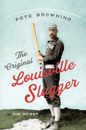 The Original Louisville Slugger : The Life and Times of Forgotten Baseball Legend Pete Browning - Tim Newby