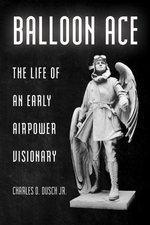 Balloon Ace : The Life of an Early Airpower Visionary - Charles D. Dusch