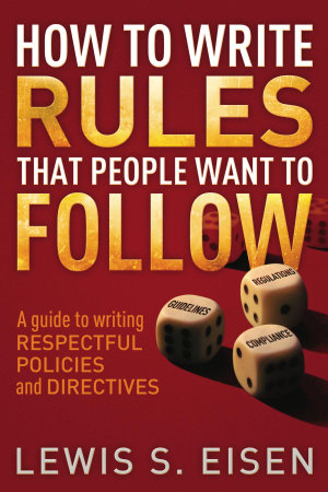 How to Write Rules That People Want to Follow : A Guide to Writing Respectful Policies and Directives - Lewis S Eisen