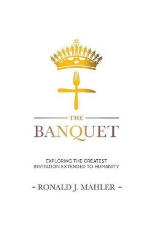 The Banquet : Exploring the Greatest Invitation Extended to Humanity - Ronald James Mahler