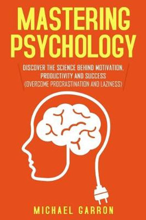 Mastering Psychology : Discover the Science behind Motivation, Productivity and Success (Overcome Procrastination and Laziness) - Michael Garron