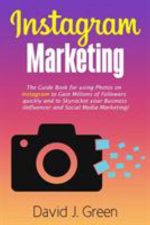 Instagram Marketing : The Guide Book for Using Photos on Instagram to Gain Millions of Followers Quickly and to Skyrocket your Business (Influencer and Social Media Marketing) - David J Green