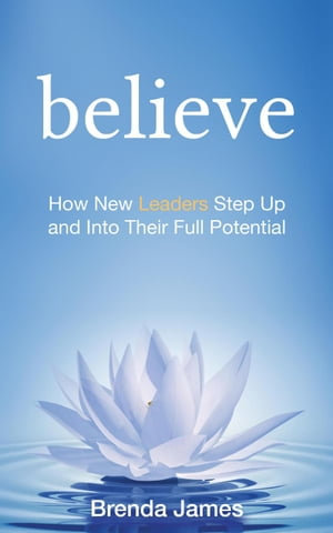 Believe : How New Leaders Step Up and Into Their Full Potential - Brenda James