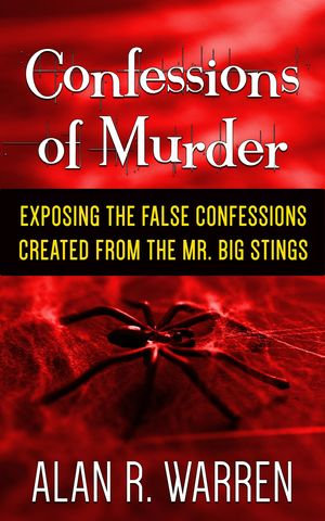 Confession of Murder; Exposing the False Confessions Created from the Mr. Big Stings - Alan R Warren