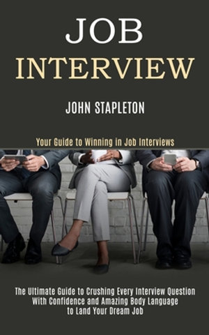 Job Interview : The Ultimate Guide to Crushing Every Interview Question With Confidence and Amazing Body Language to Land Your Dream Job (Your Guide to Winning in Job Interviews) - John Stapleton