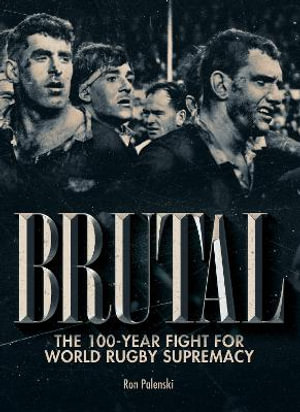 Brutal : The 100 Year Fight for World Rugby Supremacy - Ron Palenski