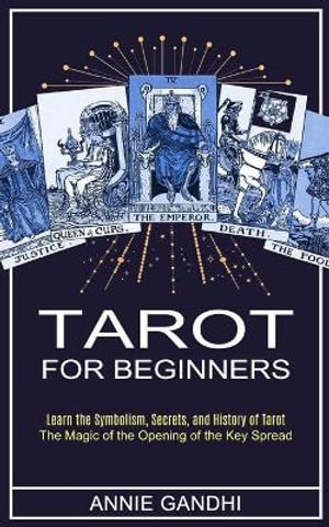 Tarot for Beginners : Learn the Symbolism, Secrets, and History of Tarot (The Magic of the Opening of the Key Spread) - Annie Gandhi