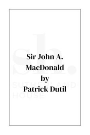 Sir John A. MacDonald : The Apocalyptic Year of 1887 - Patrice Dutil