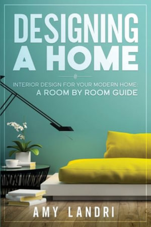 Designing a HOME : Interior Design for your Modern Home - A ROOM-BY-ROOM GUIDE - Amy Landri