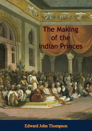 The Making of the Indian Princes - Edward John Thompson