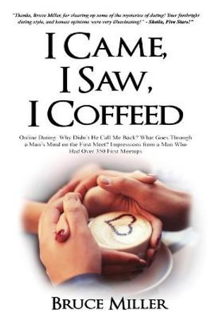 I Came, I Saw, I Coffeed : Online Dating: Why Didn't He Call Me Back? What Goes Through a Man's Mind on the First Meet? Impressions from a Man Who had Over 350 First Meetups. - Bruce Miller