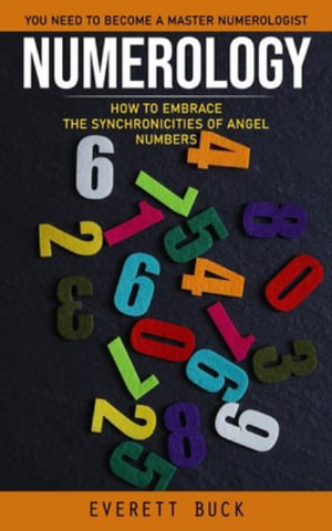 Numerology : Everything You Need to Become a Master Numerologist (How to Embrace the Synchronicities of Angel Numbers) - Everett Buck