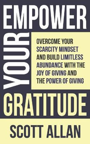 Empower Your Gratitude : Overcome Your Scarcity Mindset and Build Limitless Abundance with the Joy of Living and the Power of Giving - Scott Allan