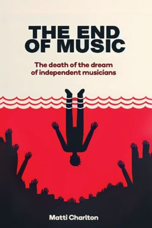 The End of Music : The Death of the Dream of Independent Musicians - Matti Charlton