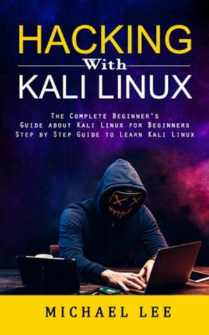 Hacking With Kali Linux : The Complete Beginner's Guide about Kali Linux for Beginners (Step by Step Guide to Learn Kali Linux for Hackers) - Michael Lee