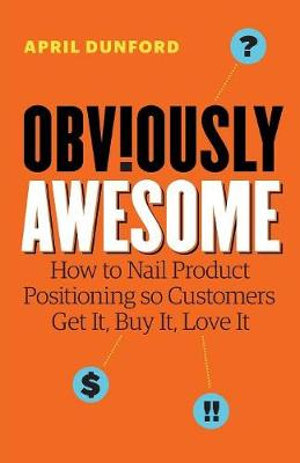 Obviously Awesome : How to Nail Product Positioning so Customers Get It, Buy It, Love It - April Dunford