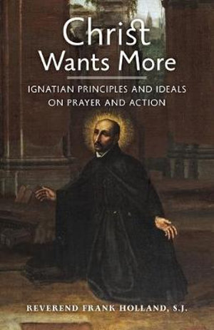 Christ Wants More : Ignatian Principles and Ideals on Prayer and Action - S.J. Fr. Frank Holland