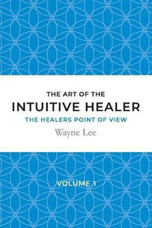 The art of the intuitive healer - volume 1 : The healers point of view - Wayne Lee