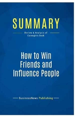 Summary : How to Win Friends and Influence People:Review and Analysis of Carnegie's Book - BusinessNews Publishing