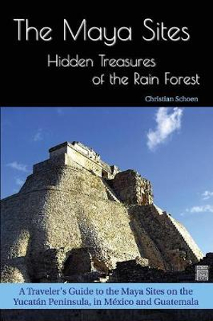 The Maya Sites - Hidden Treasures of the Rain Forest : A Traveler's Guide to the Maya Sites on the Yucatan Peninsula, in Mexico and Guatemala - Christian Schoen