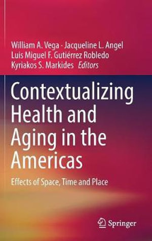 Contextualizing Health and Aging in the Americas : Effects of Space, Time and Place - William A. Vega