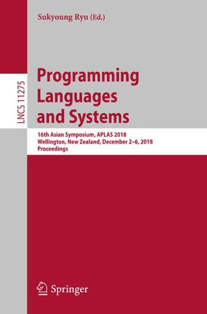 Programming Languages and Systems : 16th Asian Symposium, APLAS 2018, Wellington, New Zealand, December 2-6, 2018, Proceedings - Sukyoung Ryu