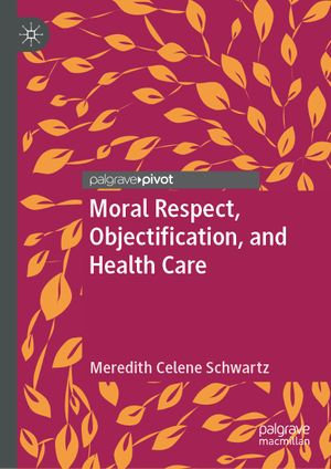 Moral Respect, Objectification, and Health Care - Meredith Celene Schwartz