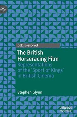 The British Horseracing Film : Representations of the 'Sport of Kings' in British Cinema - Stephen Glynn