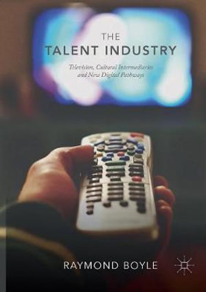 The Talent Industry : Television, Cultural Intermediaries and New Digital Pathways - Raymond Boyle