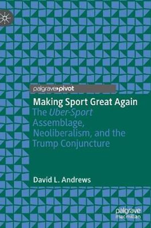 Making Sport Great Again : The Uber-Sport Assemblage, Neoliberalism, and the Trump Conjuncture - David L. Andrews