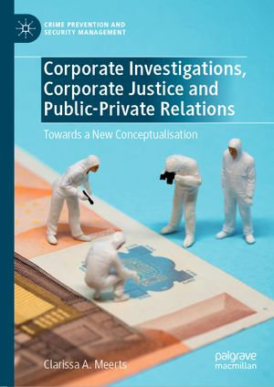 Corporate Investigations, Corporate Justice and Public-Private Relations : Towards a New Conceptualisation - Clarissa A. Meerts