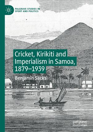 Cricket, Kirikiti and Imperialism in Samoa, 1879-1939 : Palgrave Studies in Sport and Politics - Benjamin Sacks