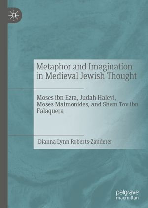 Metaphor and Imagination in Medieval Jewish Thought : Moses ibn Ezra, Judah Halevi, Moses Maimonides, and Shem Tov ibn Falaquera - Dianna Lynn Roberts-Zauderer