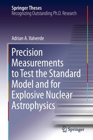 Precision Measurements to Test the Standard Model and for Explosive Nuclear Astrophysics : Springer Theses - Adrian A. Valverde