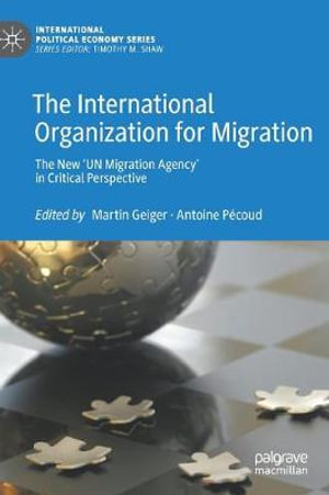 The International Organization for Migration : The New 'UN Migration Agency' in Critical Perspective - Martin Geiger