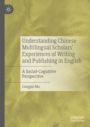 Understanding Chinese Multilingual Scholars' Experiences of Writing and Publishing in English : A Social-Cognitive Perspective - Congjun Mu