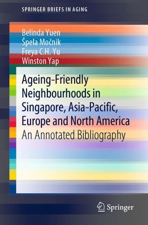 Ageing-Friendly Neighbourhoods in Singapore, Asia-Pacific, Europe and North America : An Annotated Bibliography - Belinda Yuen