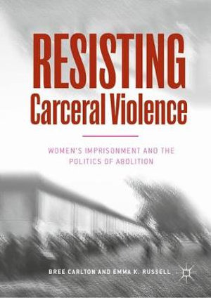 Resisting Carceral Violence : Women's Imprisonment and the Politics of Abolition - Bree Carlton