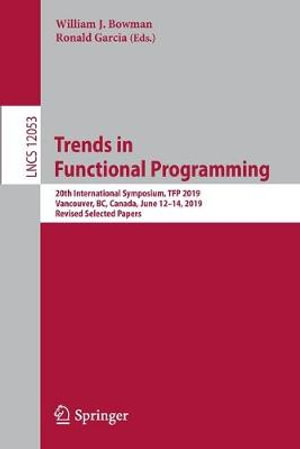 Trends in Functional Programming : 20th International Symposium, TFP 2019, Vancouver, BC, Canada, June 12â"14, 2019, Revised Selected Papers - Ronald Garcia