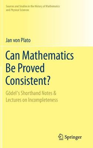 Can Mathematics Be Proved Consistent? : Goedel's Shorthand Notes & Lectures on Incompleteness - Jan von Plato