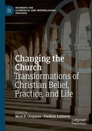 Changing the Church : Transformations of Christian Belief, Practice, and Life - Mark D. Chapman