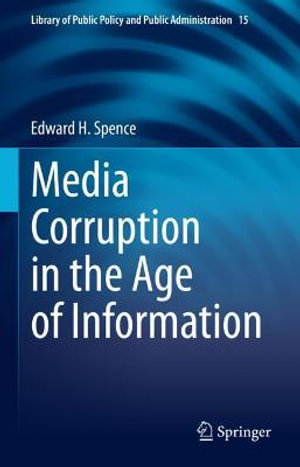 Media Corruption in the Age of Information : Library of Public Policy and Public Administration - Edward H. Spence