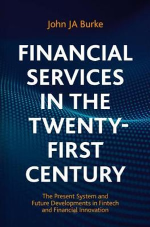 Financial Services in the Twenty-First Century : The Present System and Future Developments in Fintech and Financial Innovation - John JA Burke