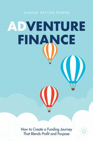 Adventure Finance : How to Create a Funding Journey That Blends Profit and Purpose - Aunnie Patton Power