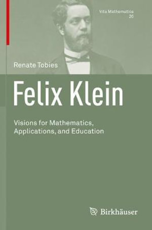 Felix Klein : Visions for Mathematics, Applications, and Education - Renate Tobies