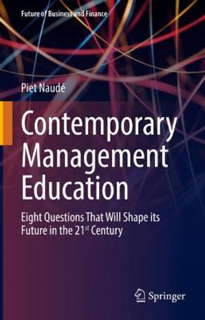 Contemporary Management Education : Eight Questions That Will Shape its Future in the 21st Century - Piet Naude